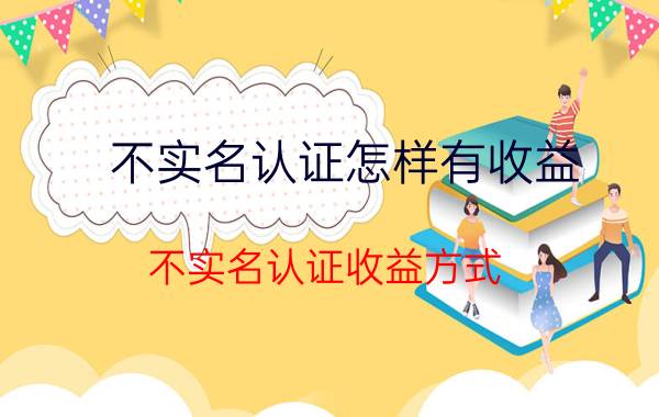 不实名认证怎样有收益 不实名认证收益方式